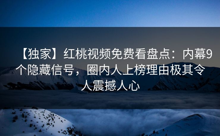 【独家】红桃视频免费看盘点：内幕9个隐藏信号，圈内人上榜理由极其令人震撼人心