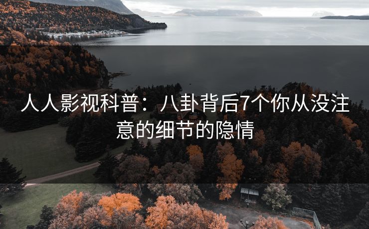 人人影视科普：八卦背后7个你从没注意的细节的隐情