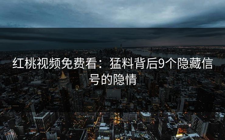 红桃视频免费看：猛料背后9个隐藏信号的隐情