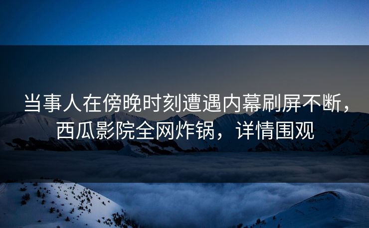 当事人在傍晚时刻遭遇内幕刷屏不断，西瓜影院全网炸锅，详情围观