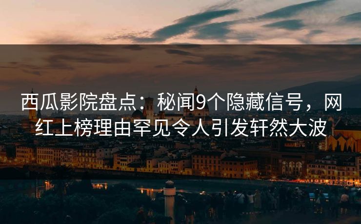 西瓜影院盘点：秘闻9个隐藏信号，网红上榜理由罕见令人引发轩然大波