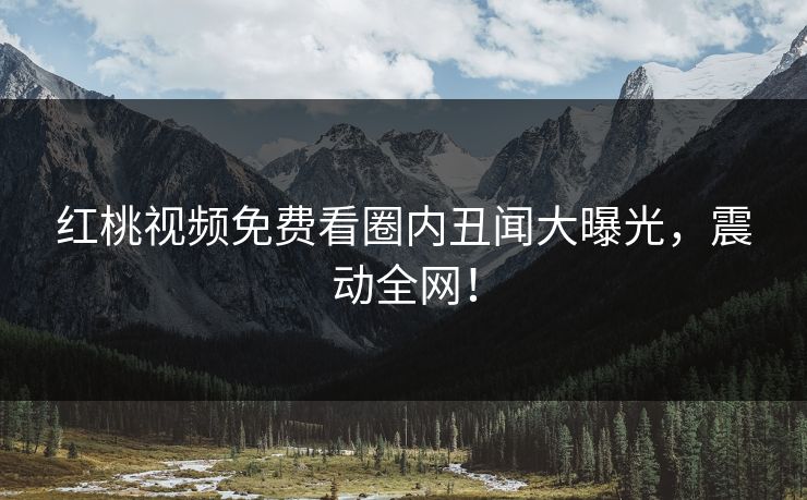 红桃视频免费看圈内丑闻大曝光，震动全网！