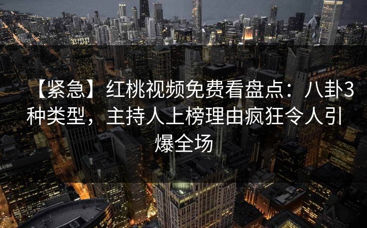 【紧急】红桃视频免费看盘点：八卦3种类型，主持人上榜理由疯狂令人引爆全场