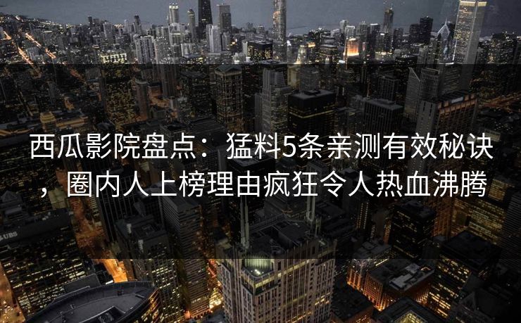 西瓜影院盘点：猛料5条亲测有效秘诀，圈内人上榜理由疯狂令人热血沸腾