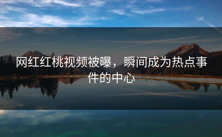 网红红桃视频被曝，瞬间成为热点事件的中心