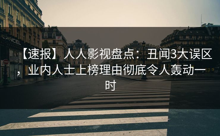 【速报】人人影视盘点：丑闻3大误区，业内人士上榜理由彻底令人轰动一时
