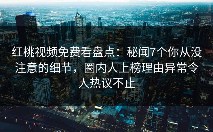 红桃视频免费看盘点：秘闻7个你从没注意的细节，圈内人上榜理由异常令人热议不止