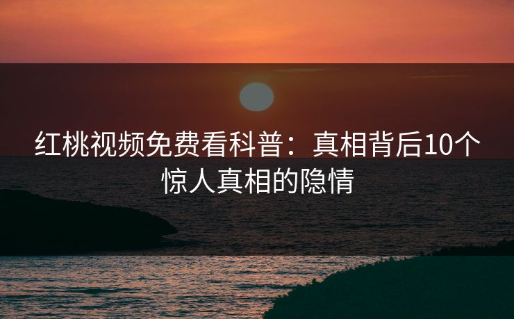 红桃视频免费看科普：真相背后10个惊人真相的隐情