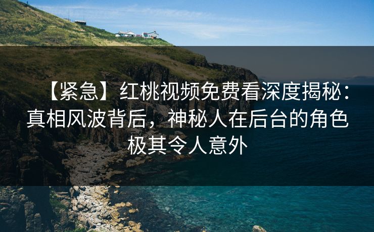 【紧急】红桃视频免费看深度揭秘：真相风波背后，神秘人在后台的角色极其令人意外