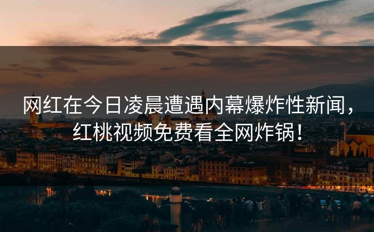 网红在今日凌晨遭遇内幕爆炸性新闻，红桃视频免费看全网炸锅！