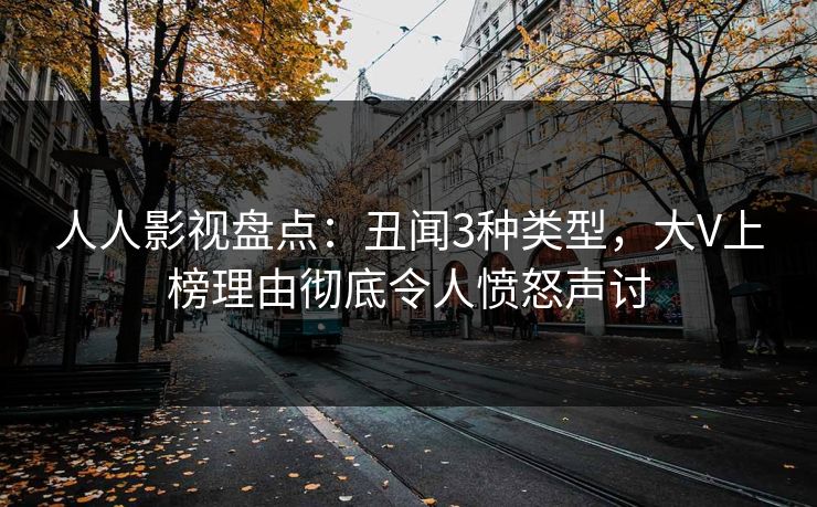人人影视盘点：丑闻3种类型，大V上榜理由彻底令人愤怒声讨