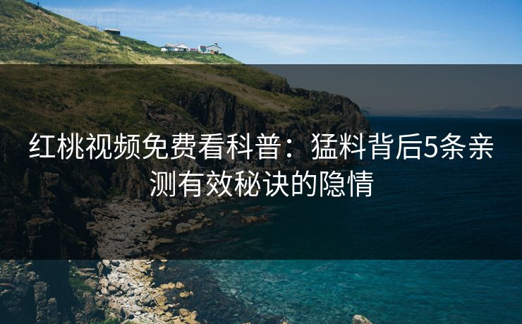 红桃视频免费看科普：猛料背后5条亲测有效秘诀的隐情