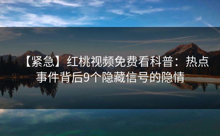 【紧急】红桃视频免费看科普：热点事件背后9个隐藏信号的隐情