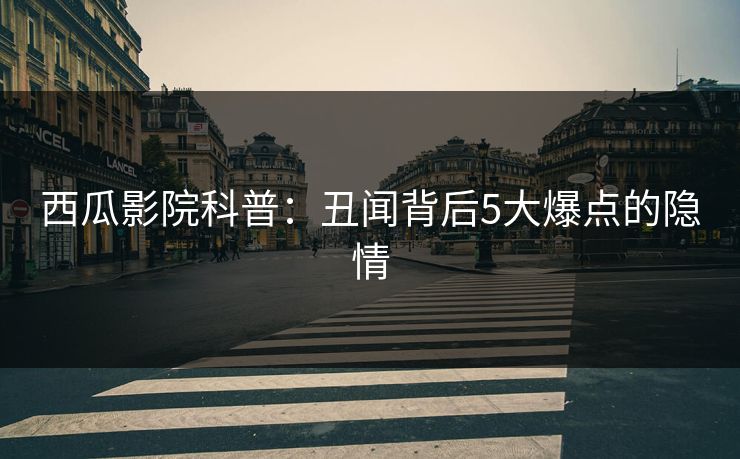 西瓜影院科普：丑闻背后5大爆点的隐情