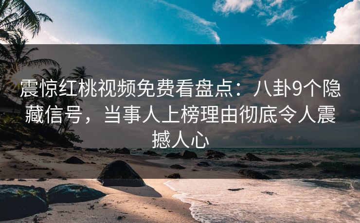 震惊红桃视频免费看盘点：八卦9个隐藏信号，当事人上榜理由彻底令人震撼人心