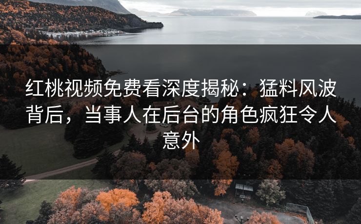 红桃视频免费看深度揭秘：猛料风波背后，当事人在后台的角色疯狂令人意外