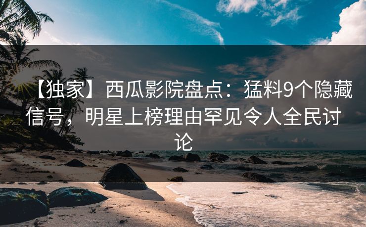 【独家】西瓜影院盘点：猛料9个隐藏信号，明星上榜理由罕见令人全民讨论