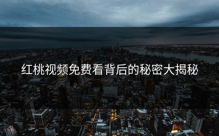 红桃视频免费看背后的秘密大揭秘