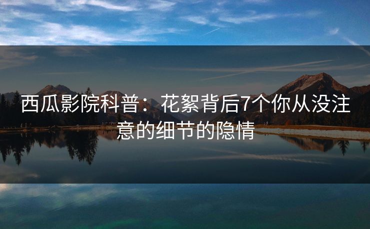 西瓜影院科普：花絮背后7个你从没注意的细节的隐情
