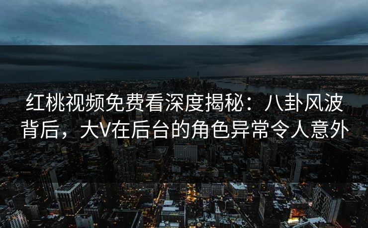 红桃视频免费看深度揭秘：八卦风波背后，大V在后台的角色异常令人意外