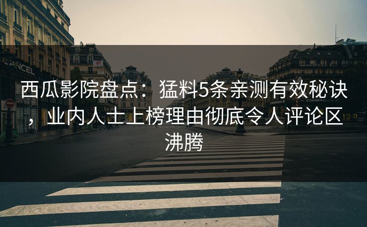 西瓜影院盘点：猛料5条亲测有效秘诀，业内人士上榜理由彻底令人评论区沸腾