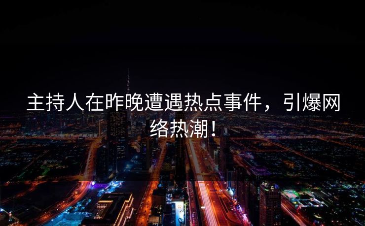主持人在昨晚遭遇热点事件，引爆网络热潮！