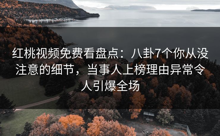 红桃视频免费看盘点：八卦7个你从没注意的细节，当事人上榜理由异常令人引爆全场