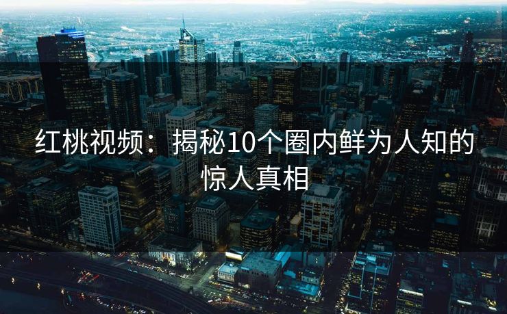 红桃视频：揭秘10个圈内鲜为人知的惊人真相