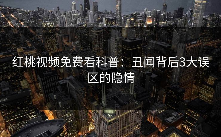 红桃视频免费看科普：丑闻背后3大误区的隐情
