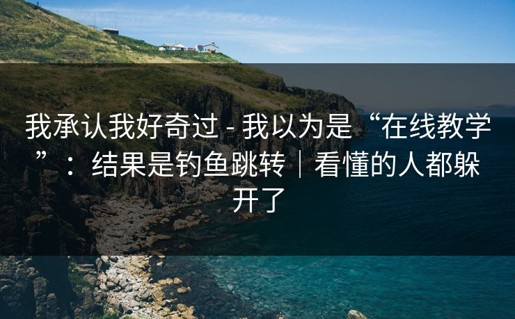 我承认我好奇过 - 我以为是“在线教学”：结果是钓鱼跳转｜看懂的人都躲开了
