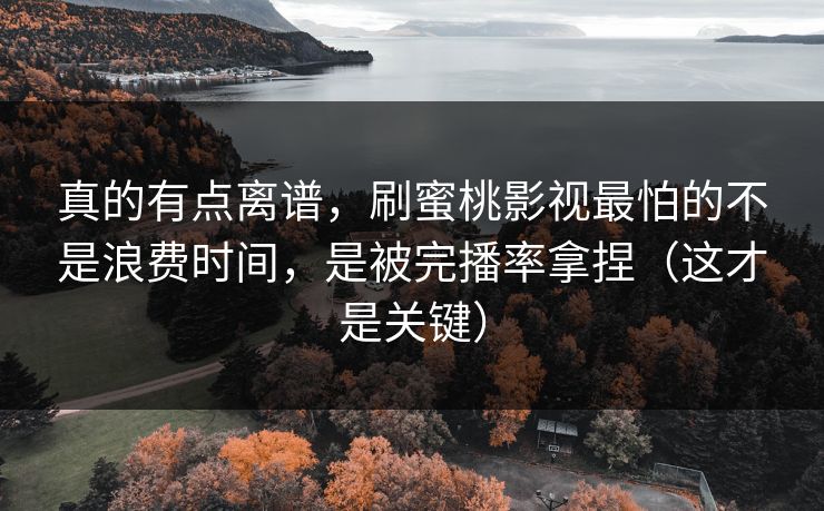 真的有点离谱，刷蜜桃影视最怕的不是浪费时间，是被完播率拿捏（这才是关键）