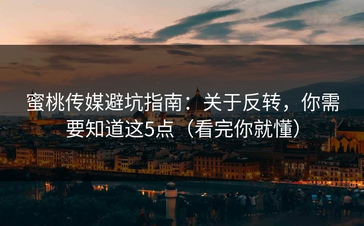蜜桃传媒避坑指南：关于反转，你需要知道这5点（看完你就懂）