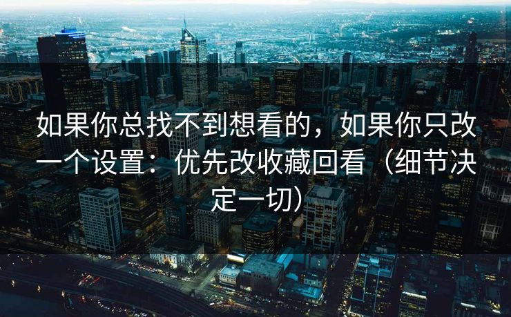 如果你总找不到想看的，如果你只改一个设置：优先改收藏回看（细节决定一切）