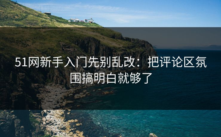 51网新手入门先别乱改：把评论区氛围搞明白就够了
