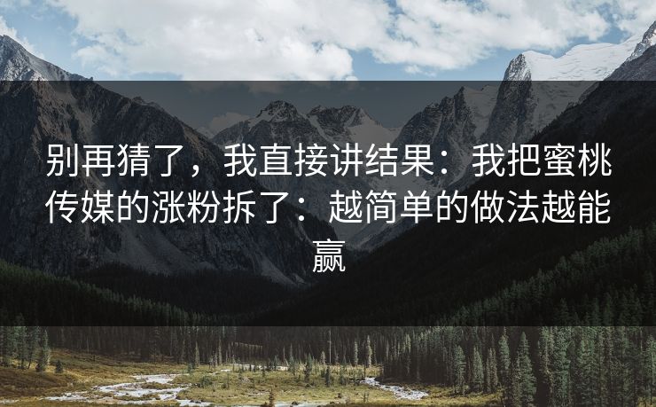 别再猜了，我直接讲结果：我把蜜桃传媒的涨粉拆了：越简单的做法越能赢