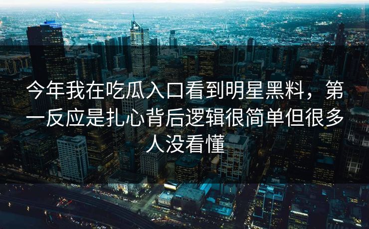 今年我在吃瓜入口看到明星黑料，第一反应是扎心背后逻辑很简单但很多人没看懂