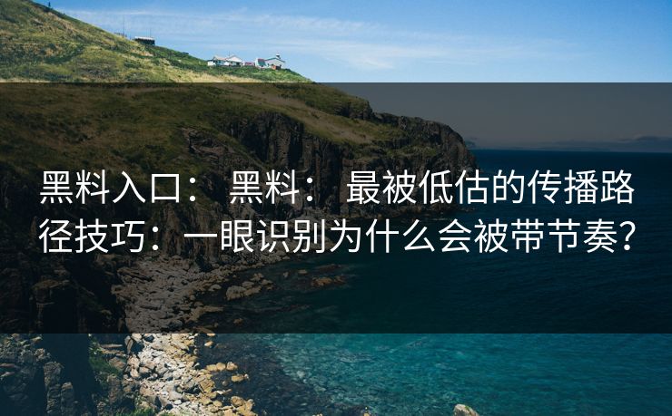 黑料入口： 黑料： 最被低估的传播路径技巧：一眼识别为什么会被带节奏？