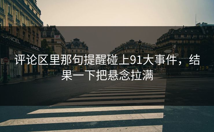 评论区里那句提醒碰上91大事件，结果一下把悬念拉满